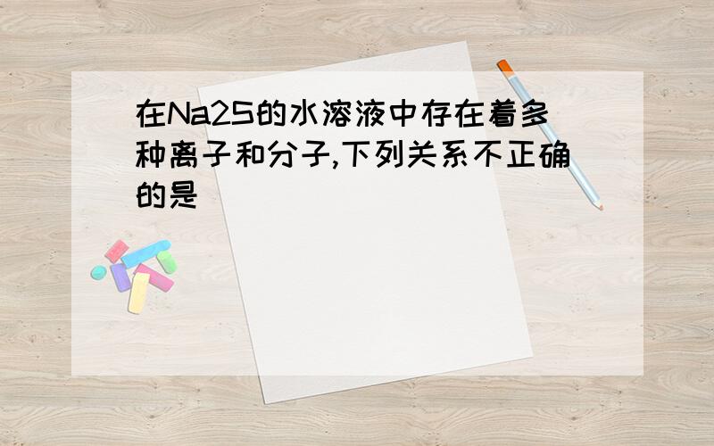 在Na2S的水溶液中存在着多种离子和分子,下列关系不正确的是 （ ）