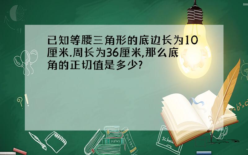 已知等腰三角形的底边长为10厘米.周长为36厘米,那么底角的正切值是多少?