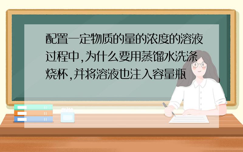 配置一定物质的量的浓度的溶液过程中,为什么要用蒸馏水洗涤烧杯,并将溶液也注入容量瓶