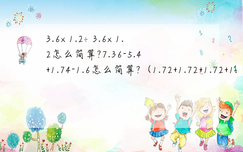 3.6×1.2÷3.6×1.2怎么简算?7.36-5.4+1.74-1.6怎么简算?（1.72+1.72+1.72+1.