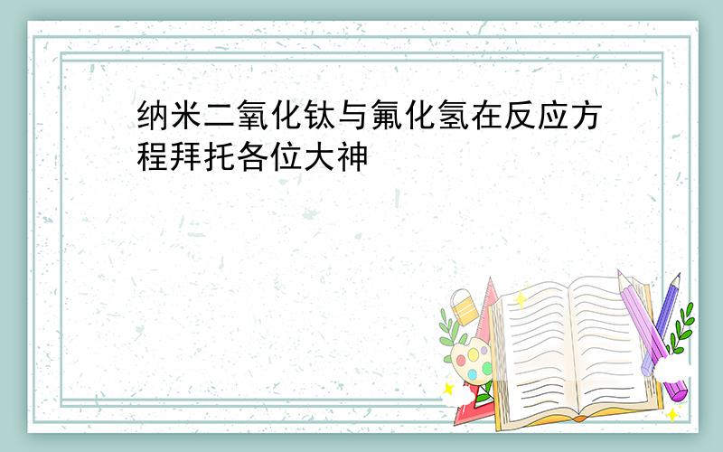 纳米二氧化钛与氟化氢在反应方程拜托各位大神