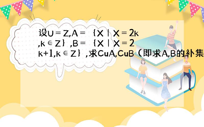 设U＝Z,A＝｛X｜X＝2k,k∈Z｝,B＝｛X｜X＝2k+1,k∈Z｝,求CuA,CuB (即求A,B的补集)