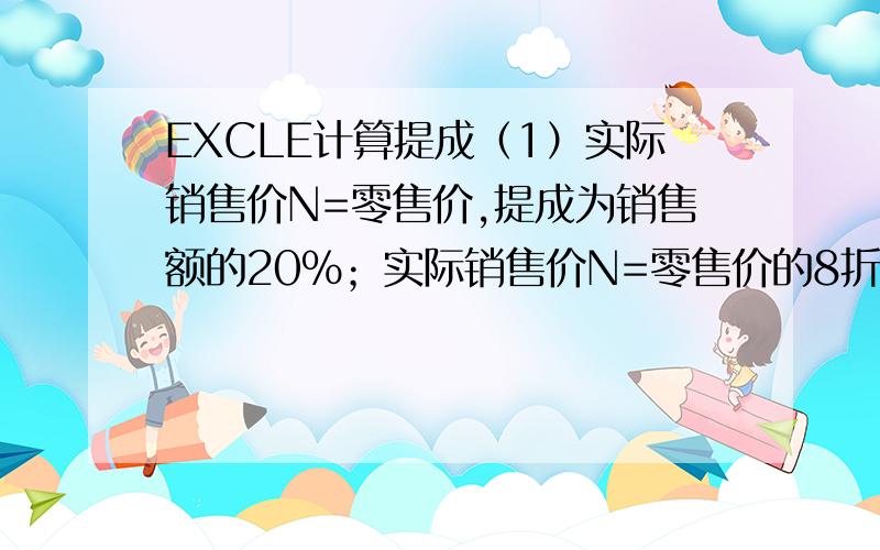 EXCLE计算提成（1）实际销售价N=零售价,提成为销售额的20%；实际销售价N=零售价的8折以上(含8折),提成为销售