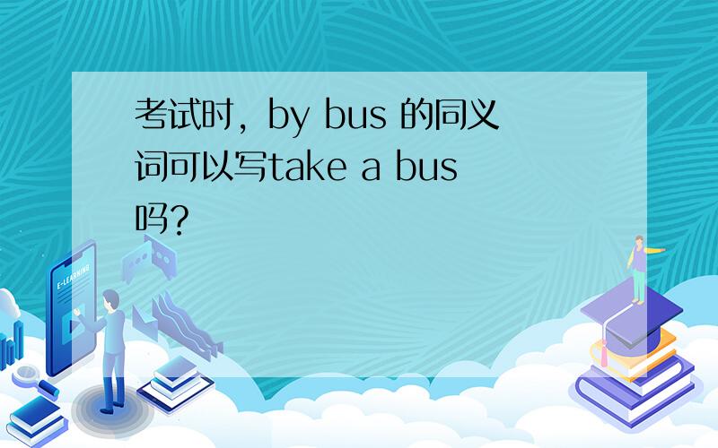 考试时，by bus 的同义词可以写take a bus吗？