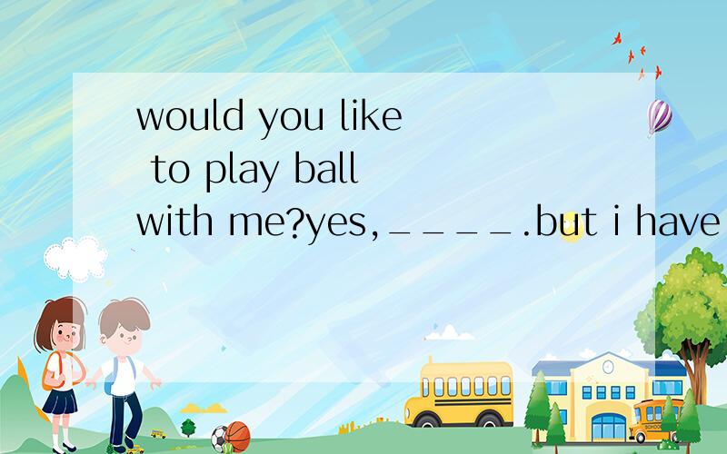 would you like to play ball with me?yes,____.but i have to h