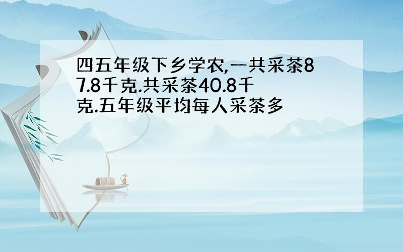 四五年级下乡学农,一共采茶87.8千克.共采茶40.8千克.五年级平均每人采茶多