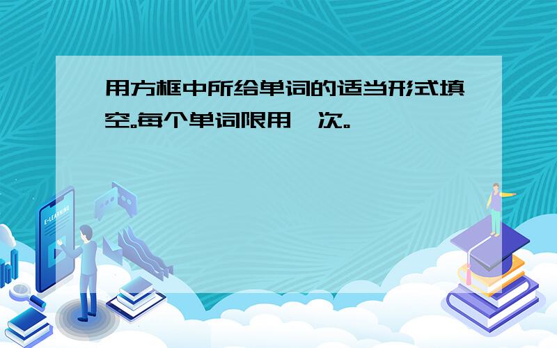 用方框中所给单词的适当形式填空。每个单词限用一次。