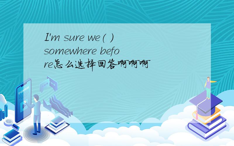 I'm sure we( )somewhere before怎么选择回答啊啊啊