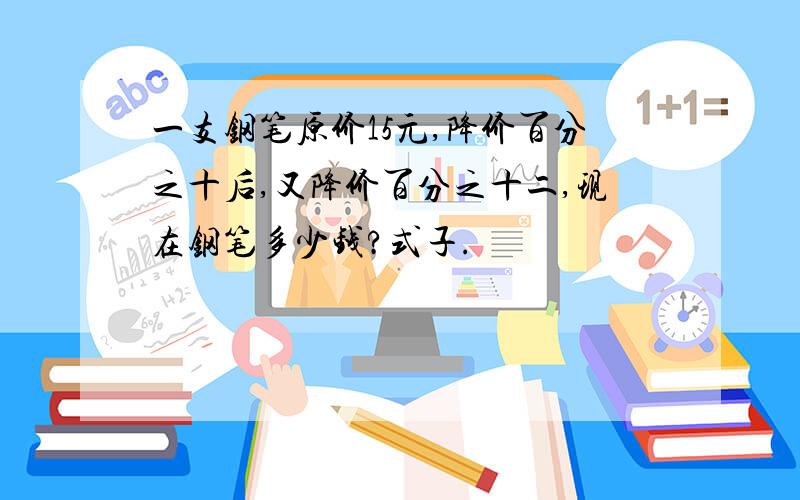 一支钢笔原价15元,降价百分之十后,又降价百分之十二,现在钢笔多少钱?式子.