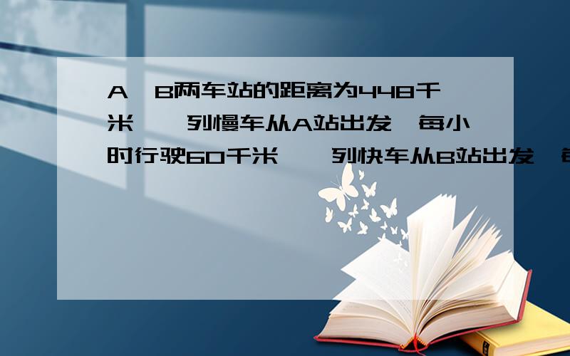 A、B两车站的距离为448千米,一列慢车从A站出发,每小时行驶60千米,一列快车从B站出发,每小时行驶80千米,问：两车