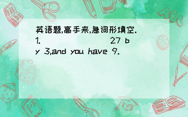 英语题,高手来,急词形填空.1.________27 by 3,and you have 9.________27 by