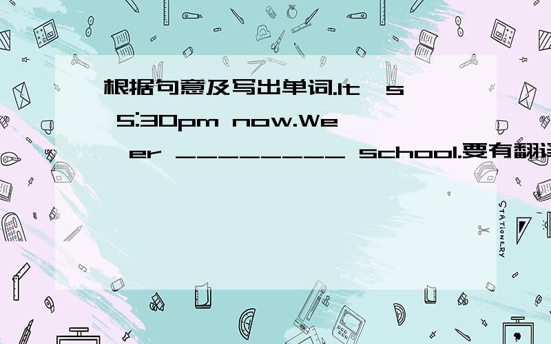 根据句意及写出单词.It's 5:30pm now.We'er ________ school.要有翻译才采纳.