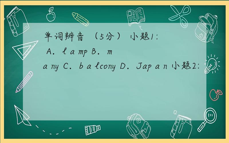 单词辨音 （5分） 小题1: A．l a mp B．m a ny C．b a lcony D．Jap a n 小题2: