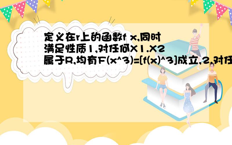 定义在r上的函数f x,同时满足性质1,对任何X1.X2属于R,均有F(x^3)=[f(x)^3]成立,2.对任何x1,