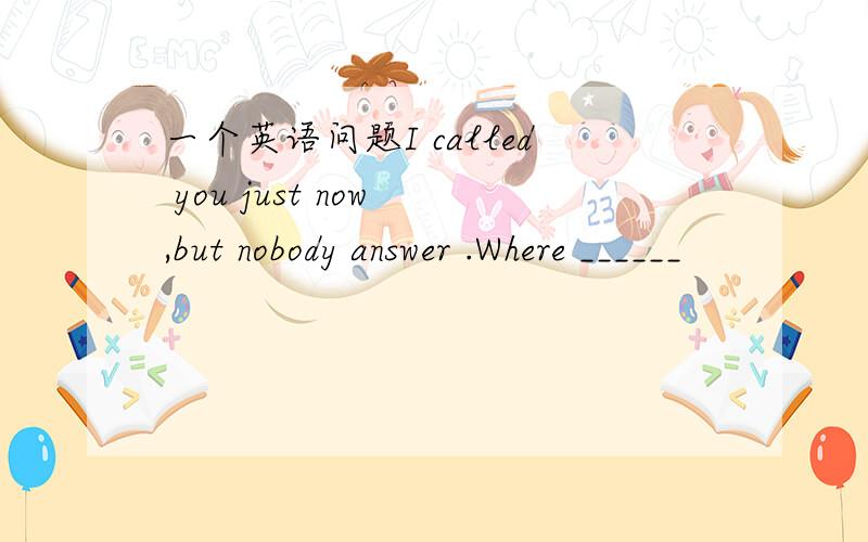 一个英语问题I called you just now ,but nobody answer .Where ______