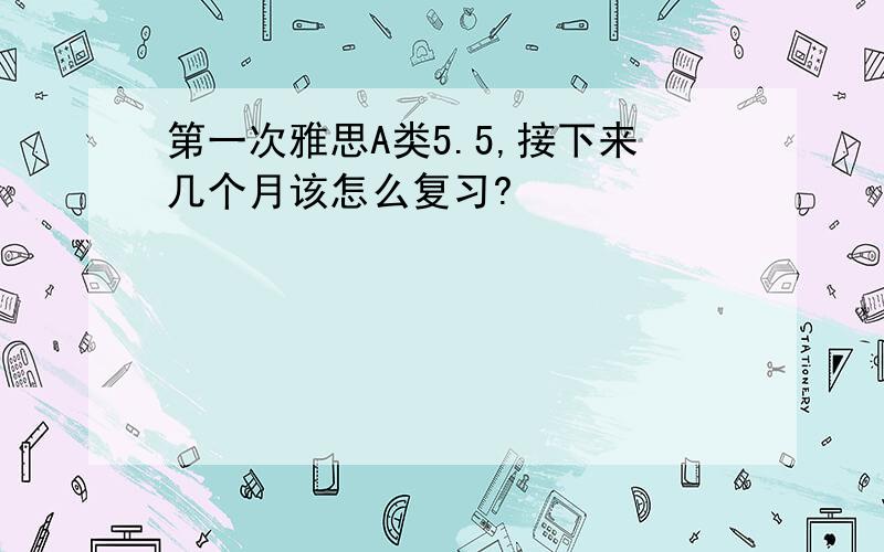 第一次雅思A类5.5,接下来几个月该怎么复习?