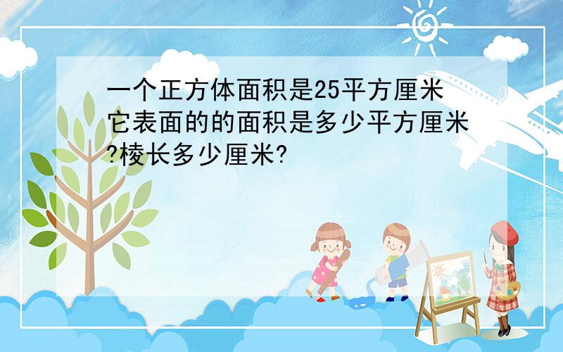 一个正方体面积是25平方厘米它表面的的面积是多少平方厘米?棱长多少厘米?