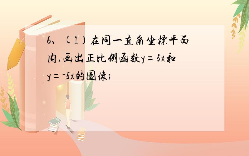 6、(1）在同一直角坐标平面内,画出正比例函数y=5x和y=-5x的图像；