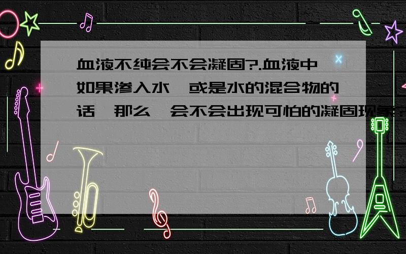 血液不纯会不会凝固?.血液中如果渗入水,或是水的混合物的话,那么,会不会出现可怕的凝固现象?