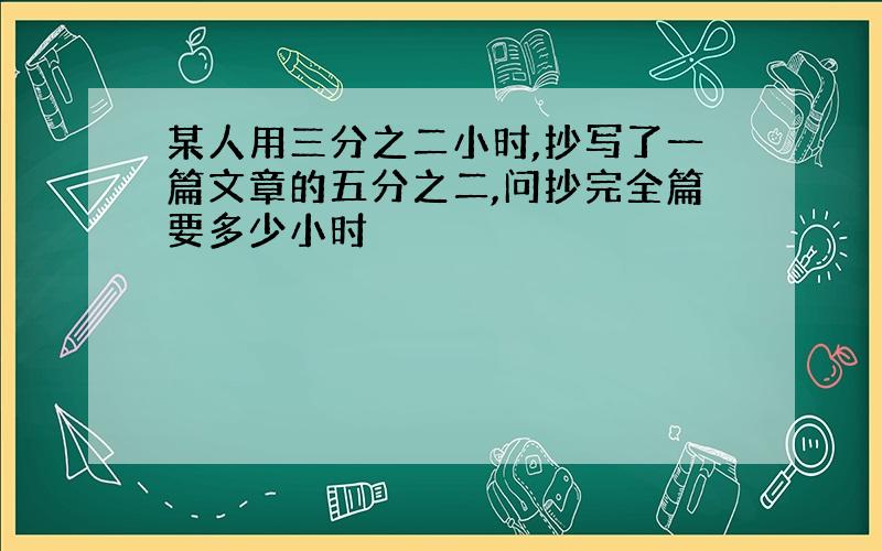 某人用三分之二小时,抄写了一篇文章的五分之二,问抄完全篇要多少小时