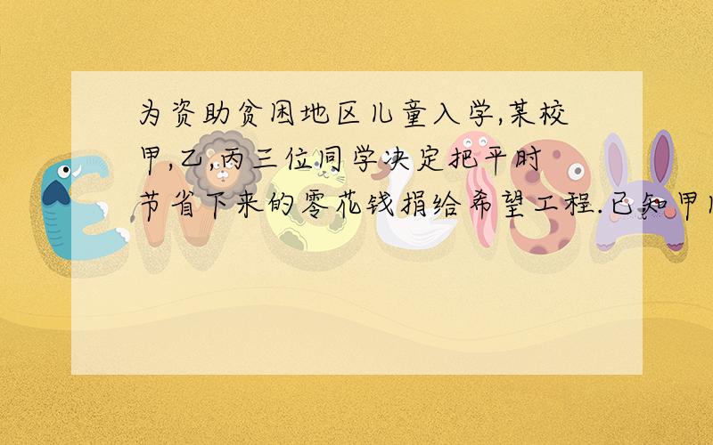 为资助贫困地区儿童入学,某校甲,乙,丙三位同学决定把平时节省下来的零花钱捐给希望工程.已知甲同学捐款X元,乙同学的捐款数