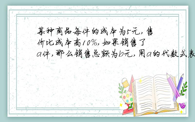 某种商品每件的成本为5元,售价比成本高10%,如果销售了a件,那么销售总额为b元,用a的代数式表示b,