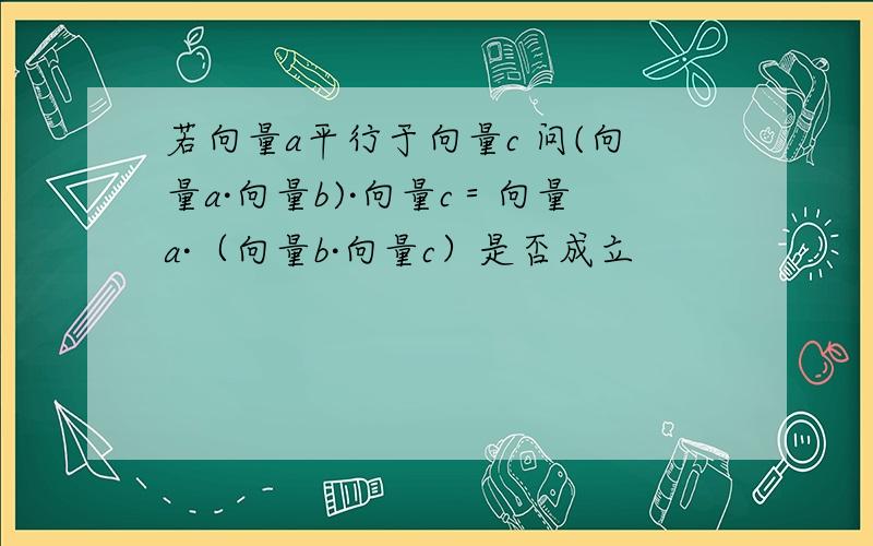 若向量a平行于向量c 问(向量a·向量b)·向量c＝向量a·（向量b·向量c）是否成立