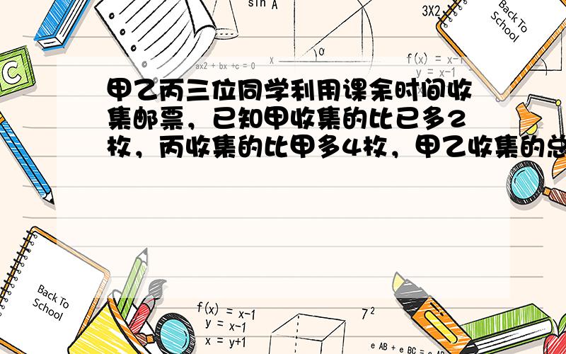 甲乙丙三位同学利用课余时间收集邮票，已知甲收集的比已多2枚，丙收集的比甲多4枚，甲乙收集的总和只比丙多6枚，问三人各收集