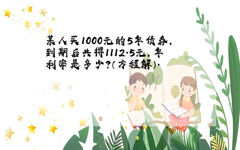 某人买1000元的5年债券,到期后共得1112.5元,年利率是多少?（方程解）.