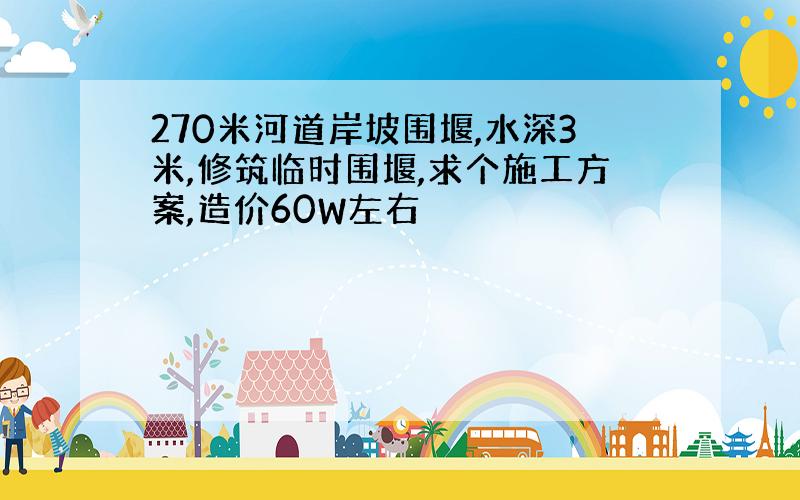 270米河道岸坡围堰,水深3米,修筑临时围堰,求个施工方案,造价60W左右