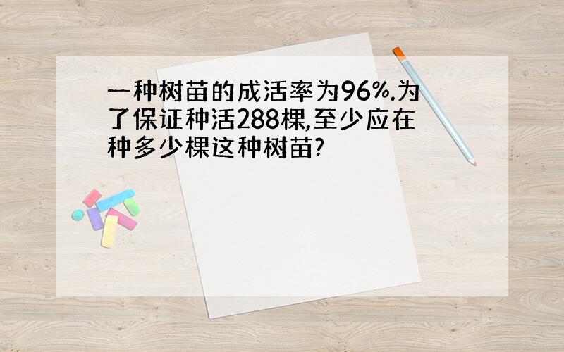 一种树苗的成活率为96%.为了保证种活288棵,至少应在种多少棵这种树苗?