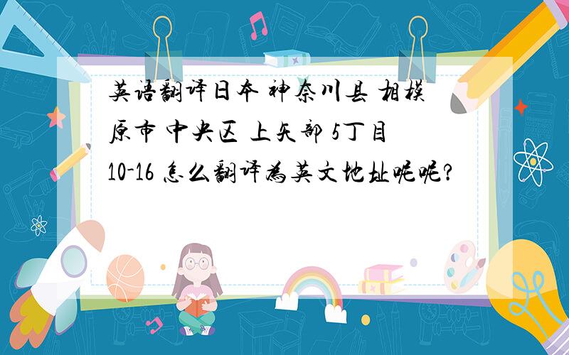 英语翻译日本 神奈川县 相模原市 中央区 上矢部 5丁目10-16 怎么翻译为英文地址呢呢?