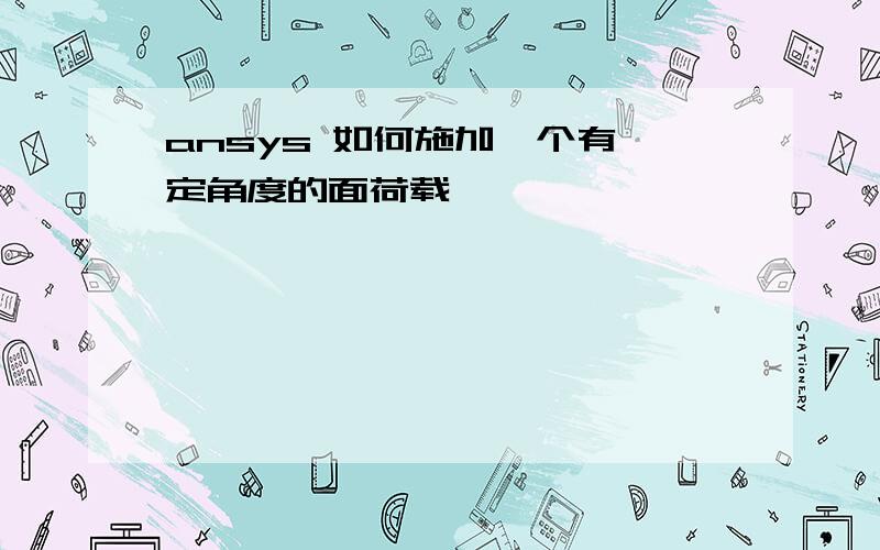 ansys 如何施加一个有一定角度的面荷载