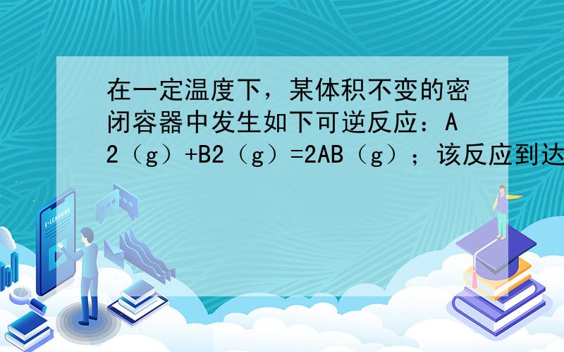 在一定温度下，某体积不变的密闭容器中发生如下可逆反应：A2（g）+B2（g）=2AB（g）；该反应到达平衡状态的标志是（