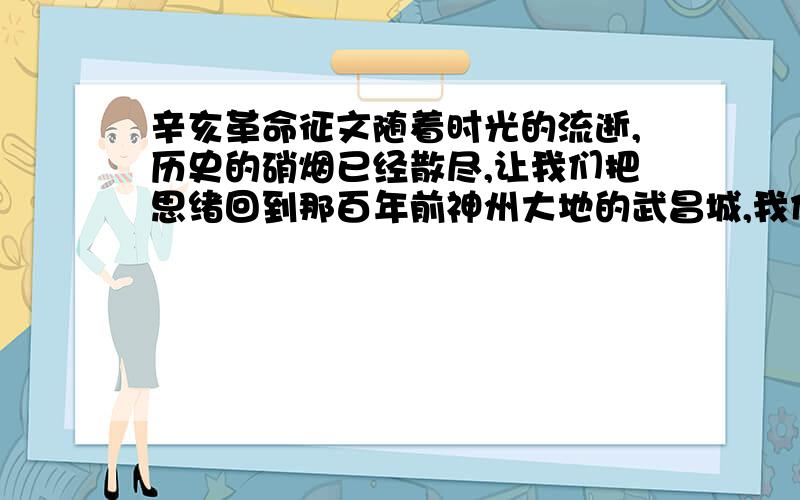 辛亥革命征文随着时光的流逝,历史的硝烟已经散尽,让我们把思绪回到那百年前神州大地的武昌城,我们耳边仿佛又响起那场轰轰烈烈