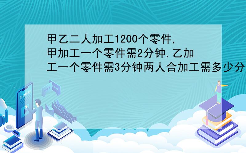 甲乙二人加工1200个零件,甲加工一个零件需2分钟,乙加工一个零件需3分钟两人合加工需多少分钟完成