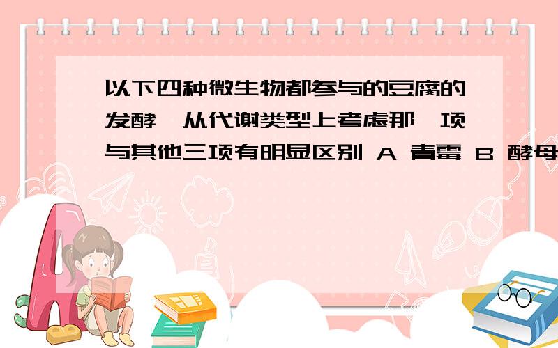 以下四种微生物都参与的豆腐的发酵,从代谢类型上考虑那一项与其他三项有明显区别 A 青霉 B 酵母 C 曲霉