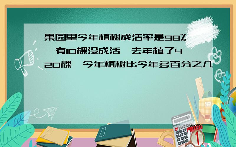 果园里今年植树成活率是98%,有10棵没成活,去年植了420棵,今年植树比今年多百分之几