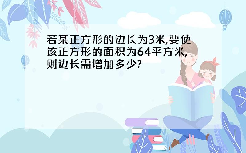 若某正方形的边长为3米,要使该正方形的面积为64平方米,则边长需增加多少?