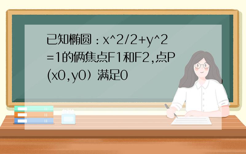 已知椭圆：x^2/2+y^2=1的俩焦点F1和F2,点P(x0,y0）满足0