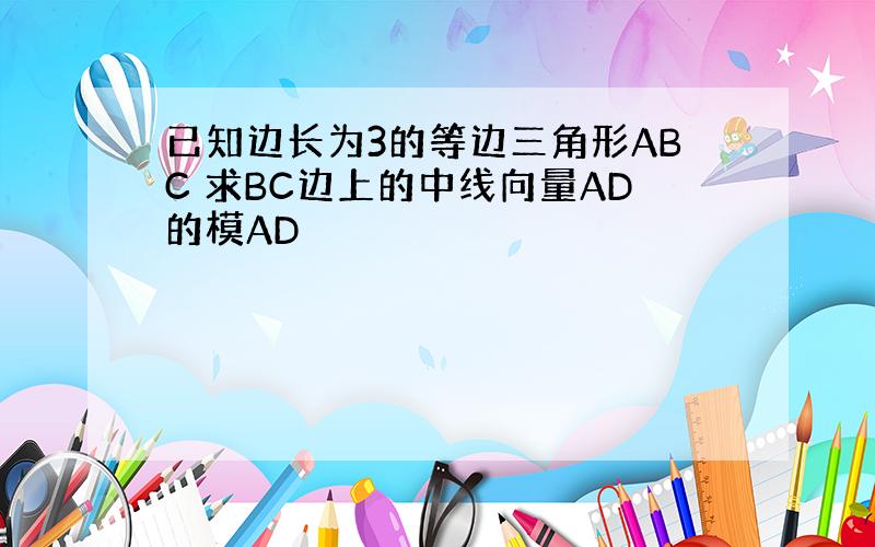 已知边长为3的等边三角形ABC 求BC边上的中线向量AD的模AD