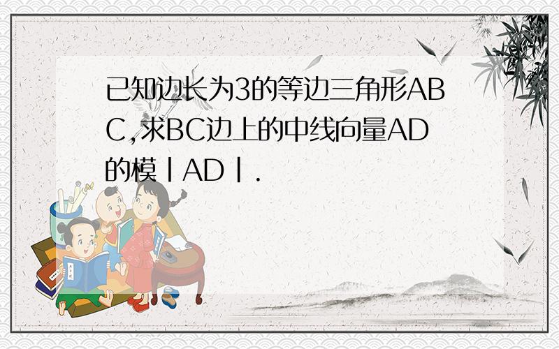 已知边长为3的等边三角形ABC,求BC边上的中线向量AD的模丨AD|.