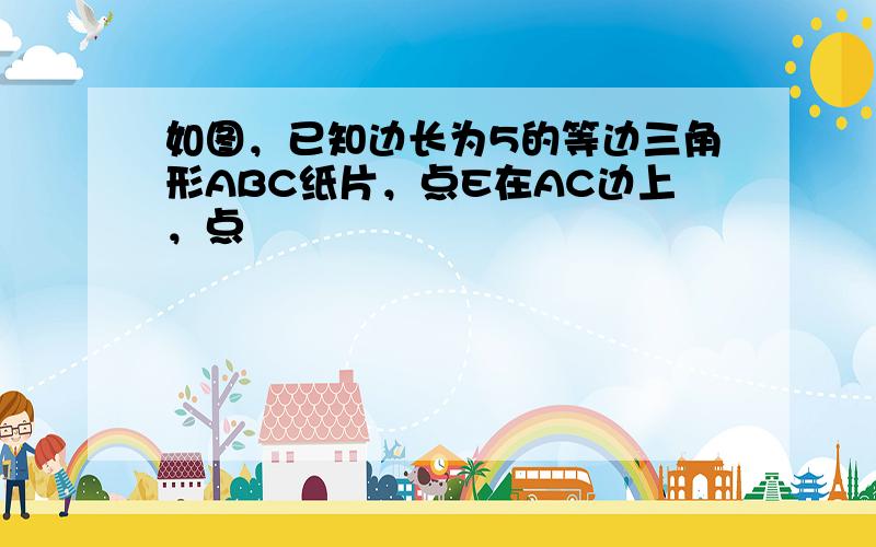 如图，已知边长为5的等边三角形ABC纸片，点E在AC边上，点