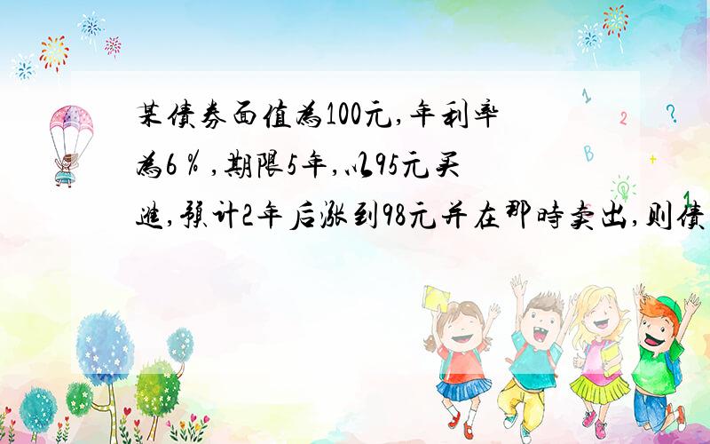 某债券面值为100元,年利率为6％,期限5年,以95元买进,预计2年后涨到98元并在那时卖出,则债券的持有期收益率?