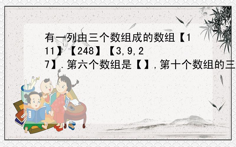 有一列由三个数组成的数组【111】【248】【3,9,27】.第六个数组是【】,第十个数组的三个数和是【】.