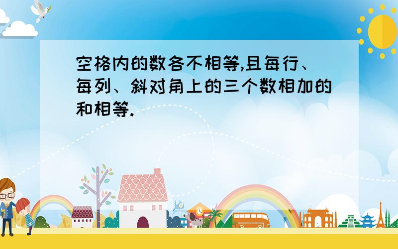 空格内的数各不相等,且每行、每列、斜对角上的三个数相加的和相等.