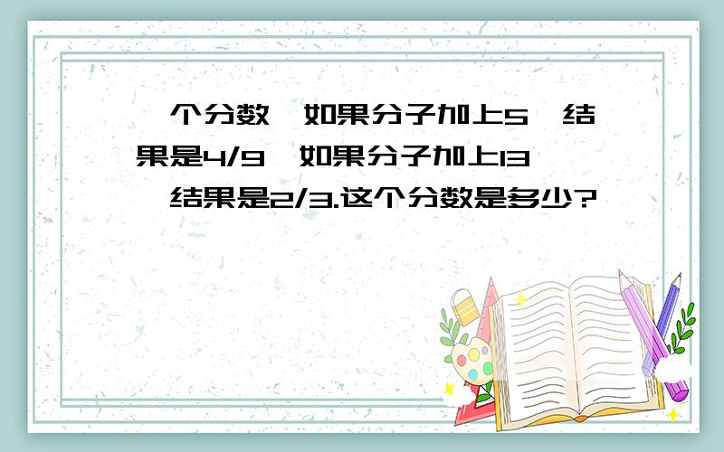 一个分数,如果分子加上5,结果是4/9,如果分子加上13,结果是2/3.这个分数是多少?