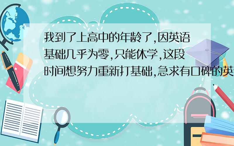 我到了上高中的年龄了,因英语基础几乎为零,只能休学,这段时间想努力重新打基础,急求有口碑的英语一对一教