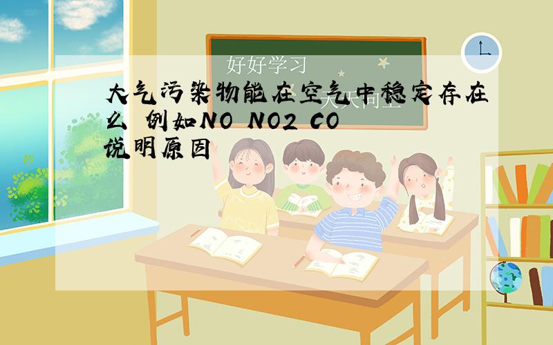 大气污染物能在空气中稳定存在么 例如NO NO2 CO 说明原因