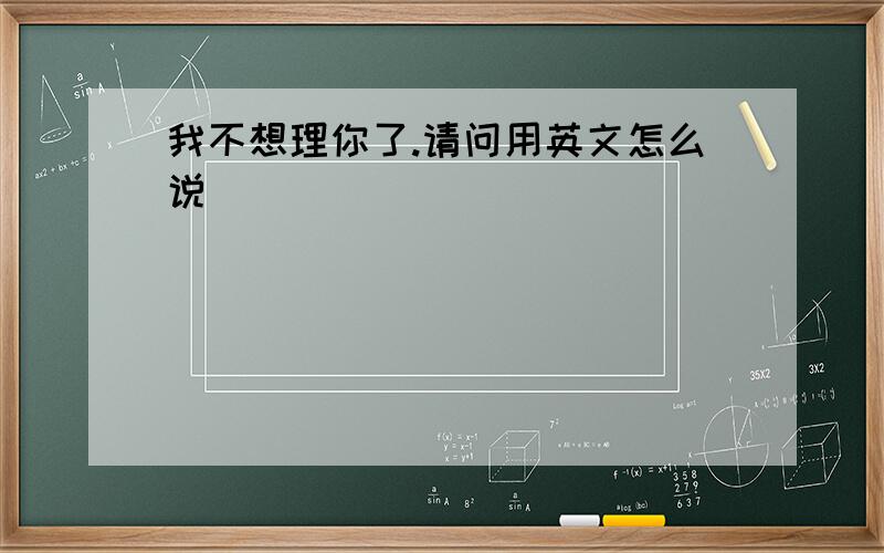 我不想理你了.请问用英文怎么说